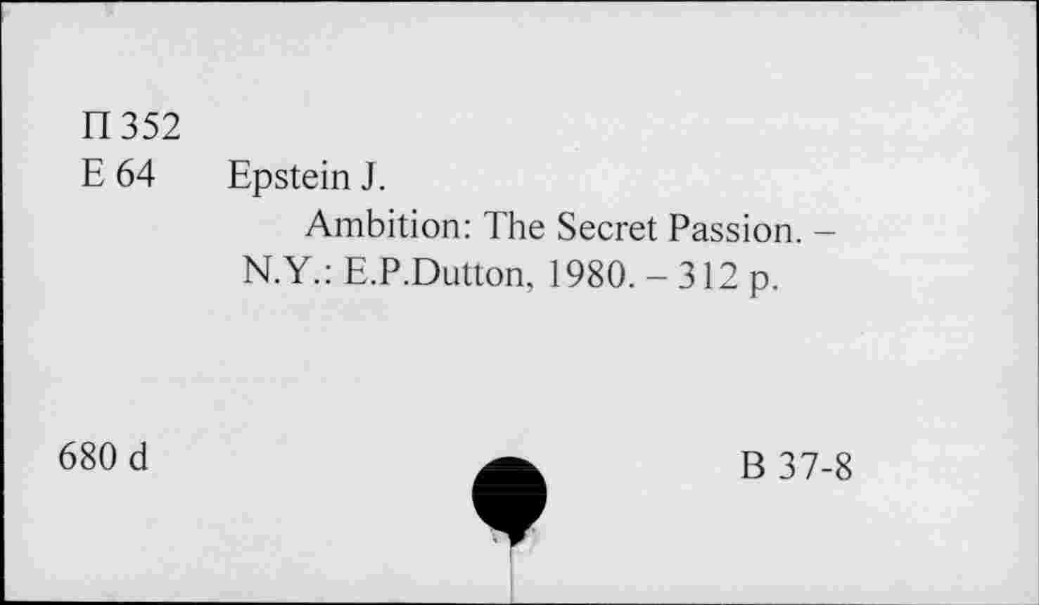 ﻿TI352
E 64 Epstein J.
Ambition: The Secret Passion. -N.Y.: E.P.Dutton, 1980.-312 p.
680 d
B 37-8